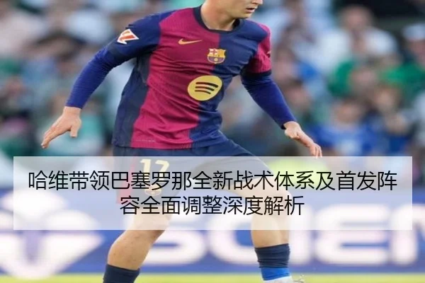 哈维带领巴塞罗那全新战术体系及首发阵容全面调整深度解析（WUKONG SPORTS）